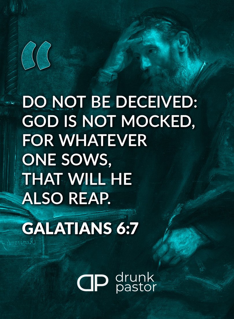 Galatians 6:7 - "Do not be deceived: 
God is not mocked, 
for whatever 
one sows, 
that will he 
also reap."